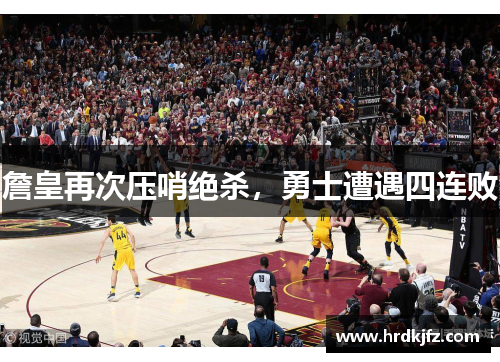 詹皇再次压哨绝杀，勇士遭遇四连败