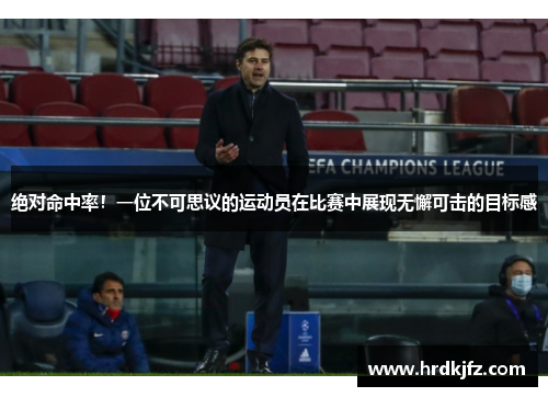 绝对命中率！一位不可思议的运动员在比赛中展现无懈可击的目标感